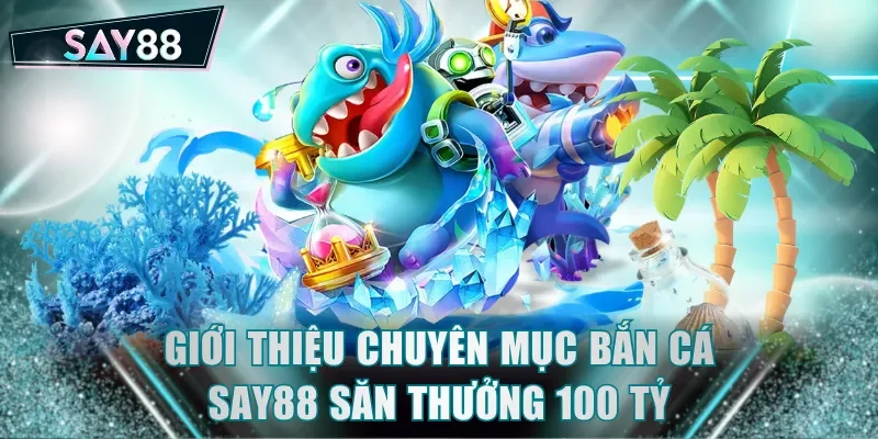 Giới thiệu chuyên mục bắn cá SAY88 săn thưởng 100 tỷ